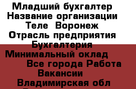 Младший бухгалтер › Название организации ­ Теле2-Воронеж › Отрасль предприятия ­ Бухгалтерия › Минимальный оклад ­ 28 000 - Все города Работа » Вакансии   . Владимирская обл.,Вязниковский р-н